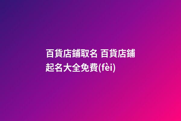 百貨店鋪取名 百貨店鋪起名大全免費(fèi)